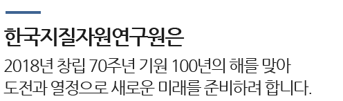 한국지질자원연구원은 2018년 창립 70주년 기원 100년의 해를 맞아 도전과 열정으로 새로운 미래를 준비하려 합니다.