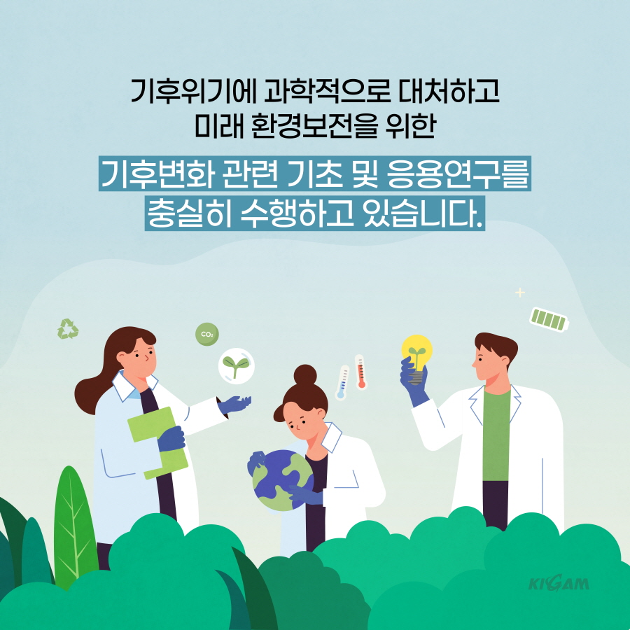 기후위기에 과학적으로 대처하고
미래 환경보전을 위한
기후변화 관련 기초 및 응용연구를
충실히 수행하고 있습니다.
CO2
KIGAM