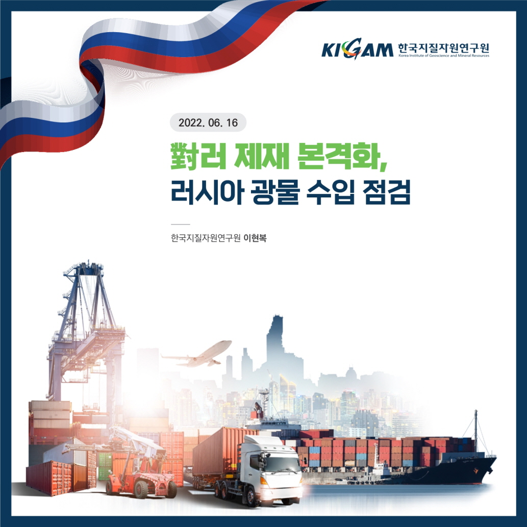 KIGAM 한국지질자원연구원
Korea Institute of Geoscience and Mineral Resources
2022. 06. 16
對러 제재 본격화,
러시아 광물 수입 점검
한국지질자원연구원 이현복