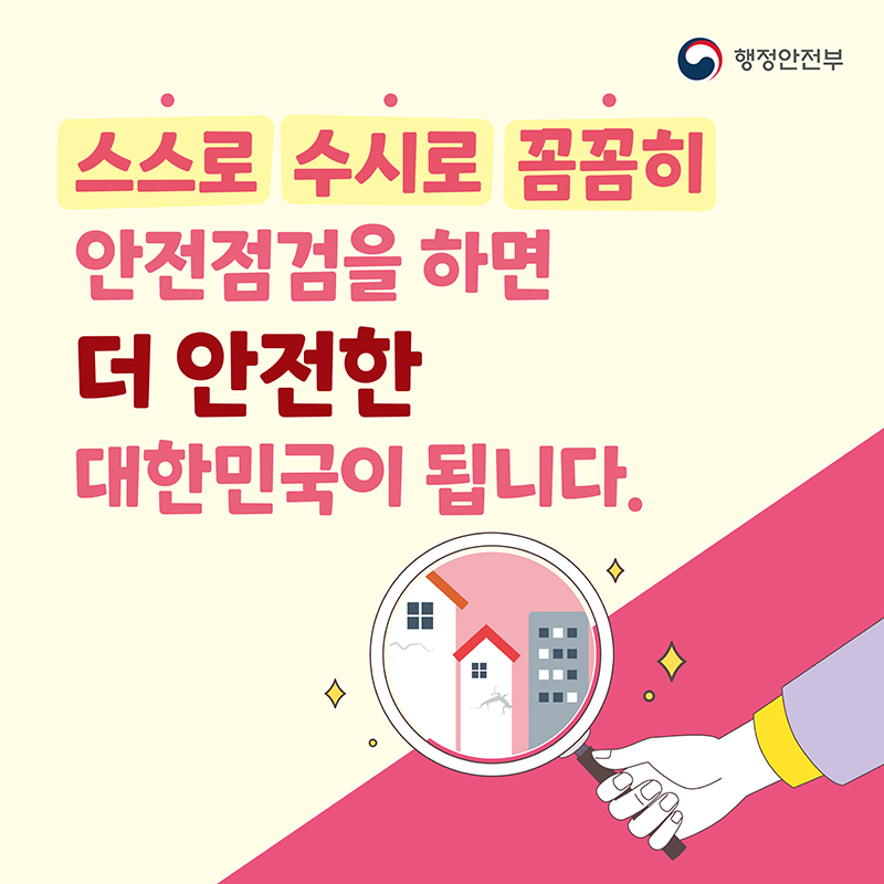 행정안전부
스스로 수시로 꼼꼼히
안전점검을 하면
더 안전한
대한민국이 됩니다.