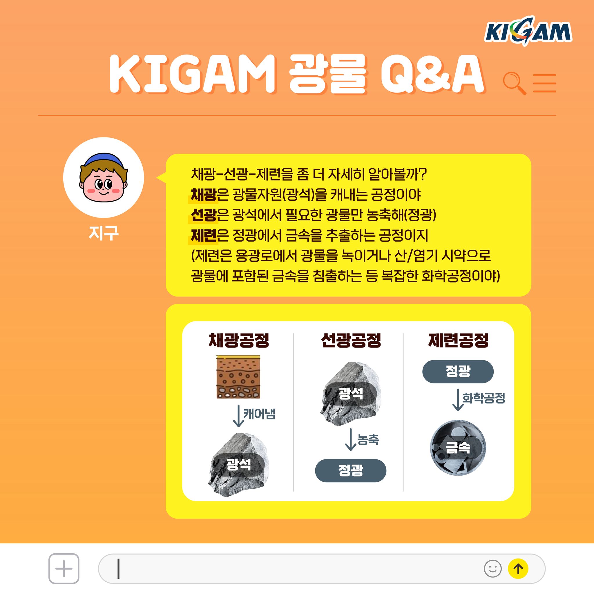 채광-선광-제련을 좀 더 자세히 알아볼까?
채광은 광물자원(광석)을 캐내는 공정이야
선광은 광석에서 필요한 광물만 농축해(정광)
제련은 정광에서 금속을 추출하는 공정이지
(제련은 용광로에서 광물을 녹이거나 산/염기 시약으로 광물에 포함된 금속을 침출하는 등 복잡한 화학공정이야)
