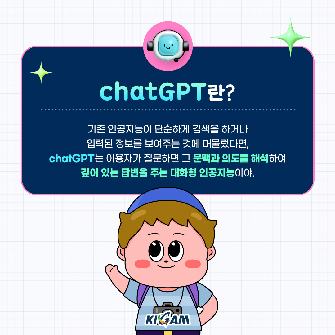 chatGPT란?
기존 인공지능이 단순하게 검색을 하거나 입력된 정보를 보여주는 것에 머물렀다면, chatGPT는 이용자가 질문하면 그 문맥과 의도를 해석하여 깊이 있는 답변을 주는 대화형 인공지능이야.