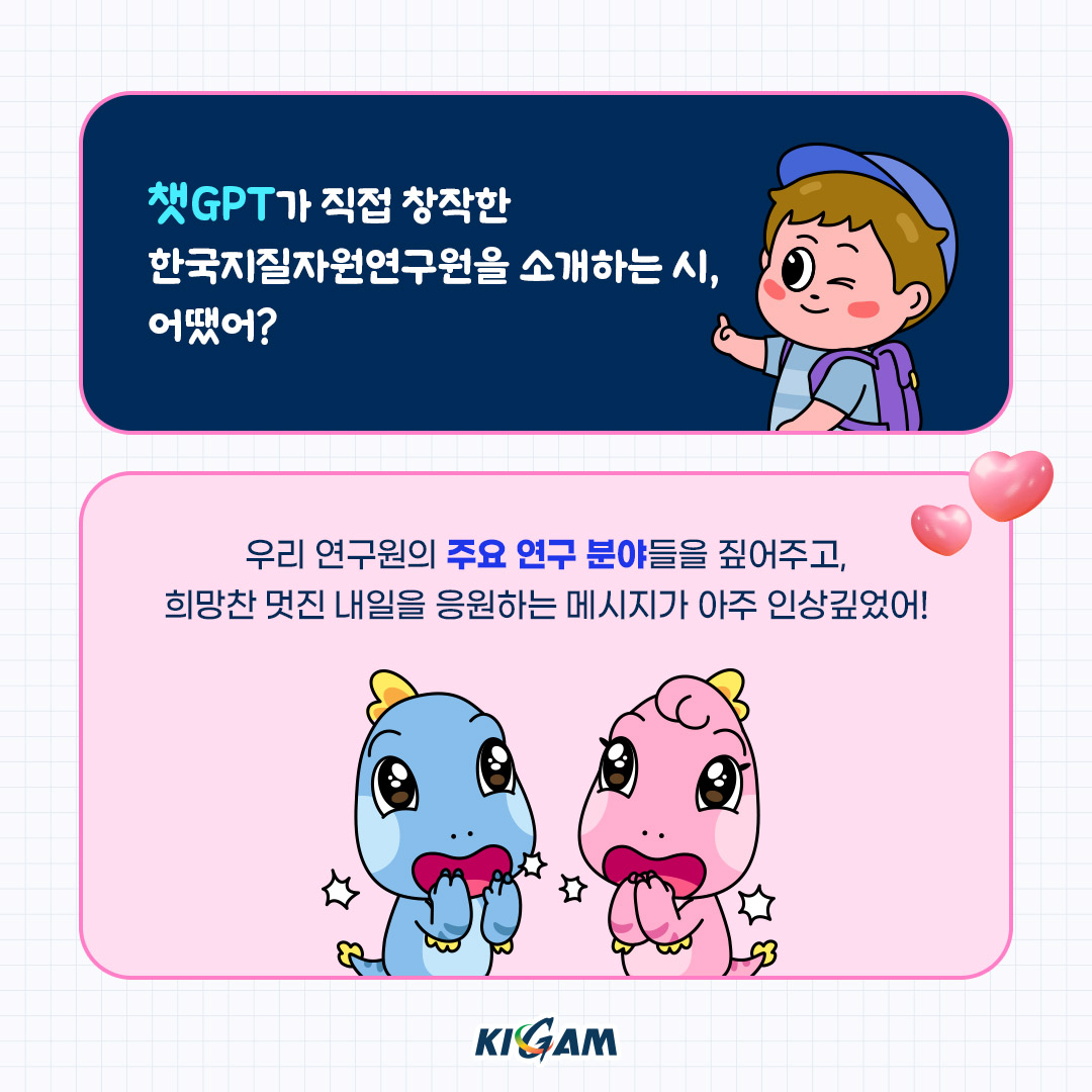 챗GPT가 직접 창작한 한국지질자원연구원을 소개하는 시, 어땠어?
우리 연구원의 주요 연구 분야들을 짚어주고, 희망찬 멋진 내일을 응원하는 메시지가 아주 인상깊었어!
