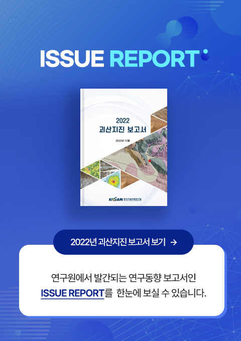 ISSUE REPORT 2022 괴산지진 보고서 KIGAM 한국지질자원연구원
2022년 괴산지진 보고서보기-> 
연구원에서 발간되는 연구동향 보고서인 ISSUE REPORT를 한눈에 보실 수 있습니다.